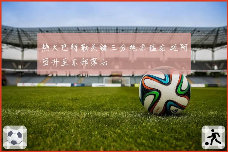 热火巴特勒关键三分绝杀猛龙 迈阿密升至东部第七