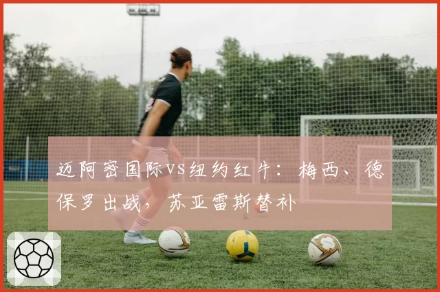 迈阿密国际vs纽约红牛：梅西、德保罗出战，苏亚雷斯替补