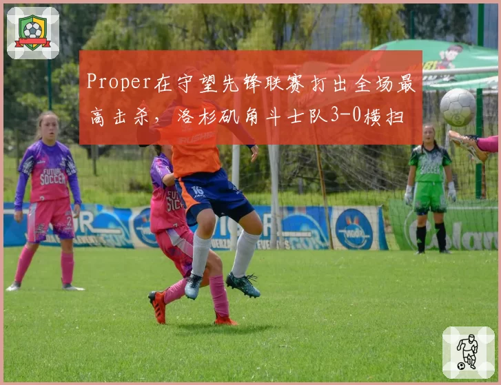 Proper在守望先锋联赛打出全场最高击杀，洛杉矶角斗士队3-0横扫