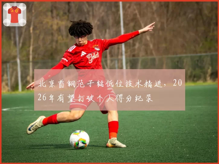 北京首钢范子铭低位技术精进，2026年有望打破个人得分纪录