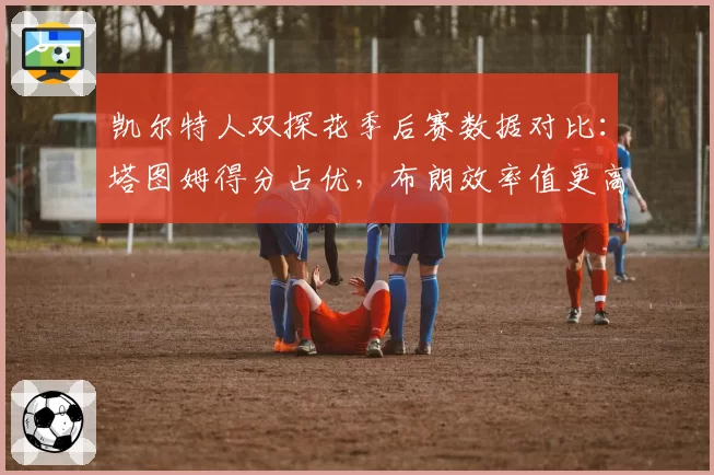 凯尔特人双探花季后赛数据对比：塔图姆得分占优，布朗效率值更高