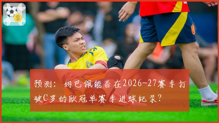 预测：姆巴佩能否在2026-27赛季打破C罗的欧冠单赛季进球纪录？