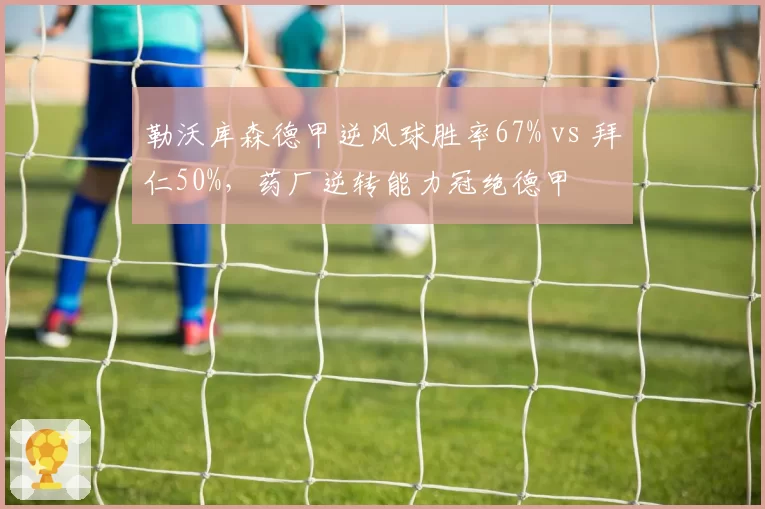 勒沃库森德甲逆风球胜率67% vs 拜仁50%，药厂逆转能力冠绝德甲