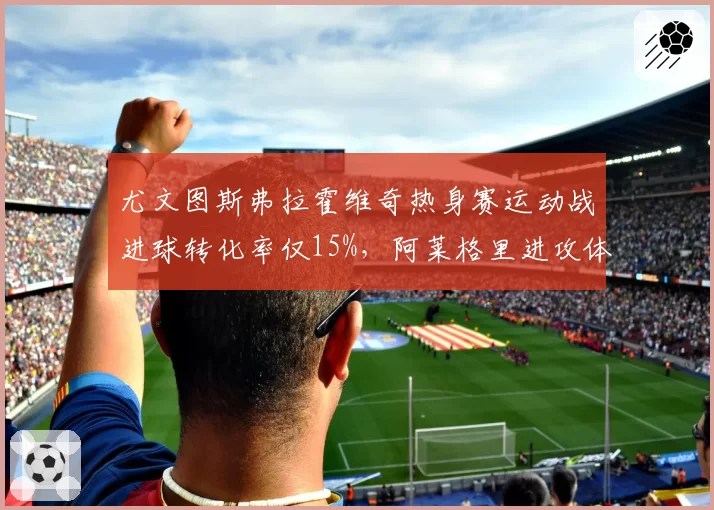 尤文图斯弗拉霍维奇热身赛运动战进球转化率仅15%，阿莱格里进攻体系遭质疑