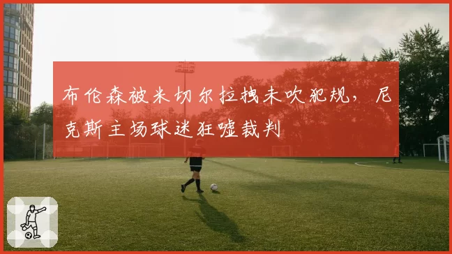 布伦森被米切尔拉拽未吹犯规，尼克斯主场球迷狂嘘裁判
