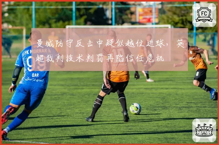 曼城防守反击中疑似越位进球,英超裁判技术判罚再陷信任危机