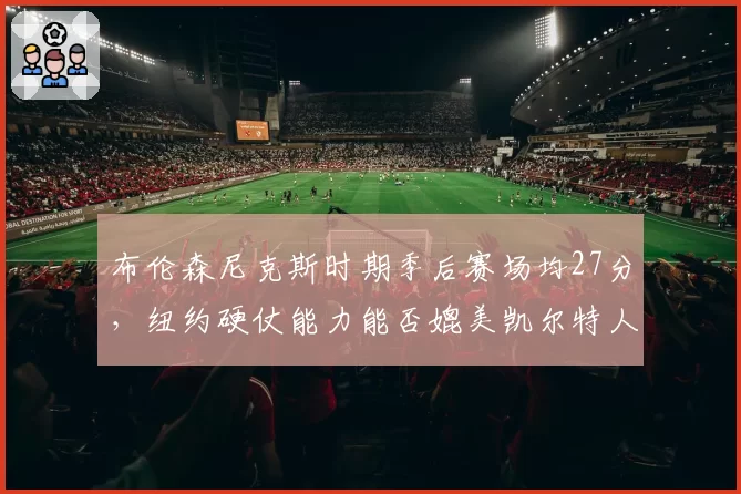 布伦森尼克斯时期季后赛场均27分，纽约硬仗能力能否媲美凯尔特人？