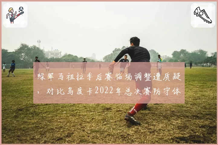 绿军马祖拉季后赛临场调整遭质疑,对比乌度卡2022年总决赛防守体系差距
