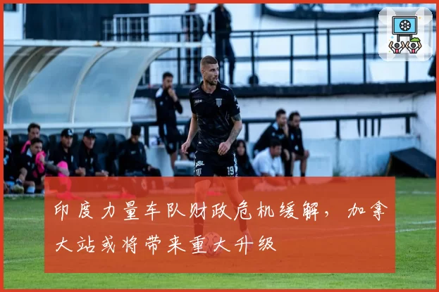 印度力量车队财政危机缓解,加拿大站或将带来重大升级