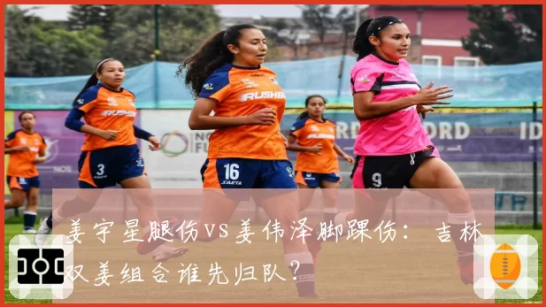 姜宇星腿伤vs姜伟泽脚踝伤:吉林双姜组合谁先归队?