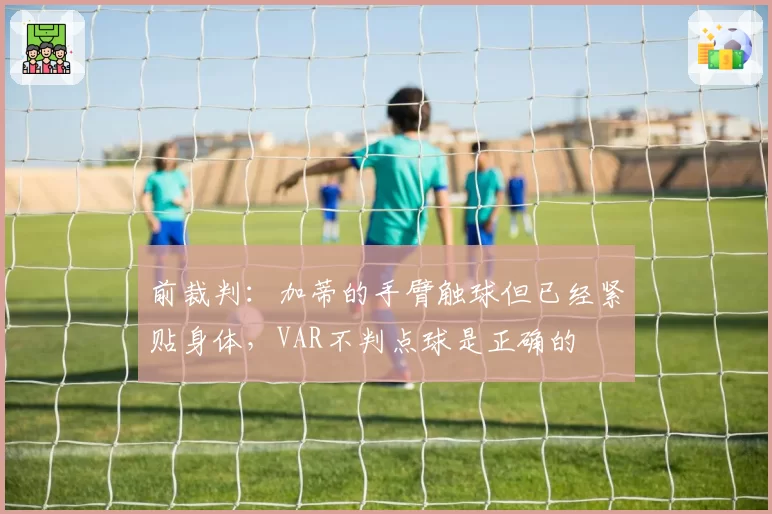 前裁判：加蒂的手臂触球但已经紧贴身体，VAR不判点球是正确的