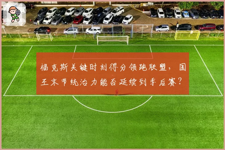 福克斯关键时刻得分领跑联盟,国王末节统治力能否延续到季后赛?