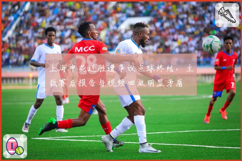 上海申花连胜遭争议点球终结,主裁赛后报告与视频回放明显矛盾