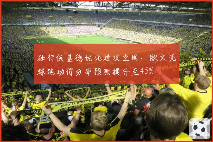 独行侠基德优化进攻空间,欧文无球跑动得分率预测提升至45%