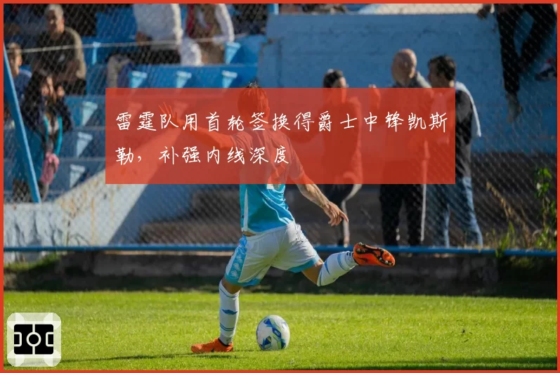 雷霆队用首轮签换得爵士中锋凯斯勒，补强内线深度