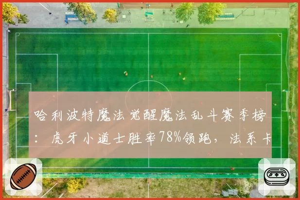 哈利波特魔法觉醒魔法乱斗赛季榜：虎牙小道士胜率78%领跑，法系卡组成主流