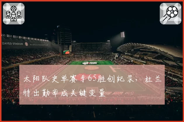 太阳队史单赛季65胜创纪录，杜兰特出勤率成关键变量