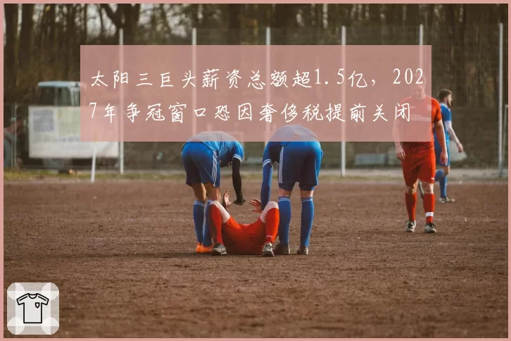 太阳三巨头薪资总额超1.5亿,2027年争冠窗口恐因奢侈税提前关闭