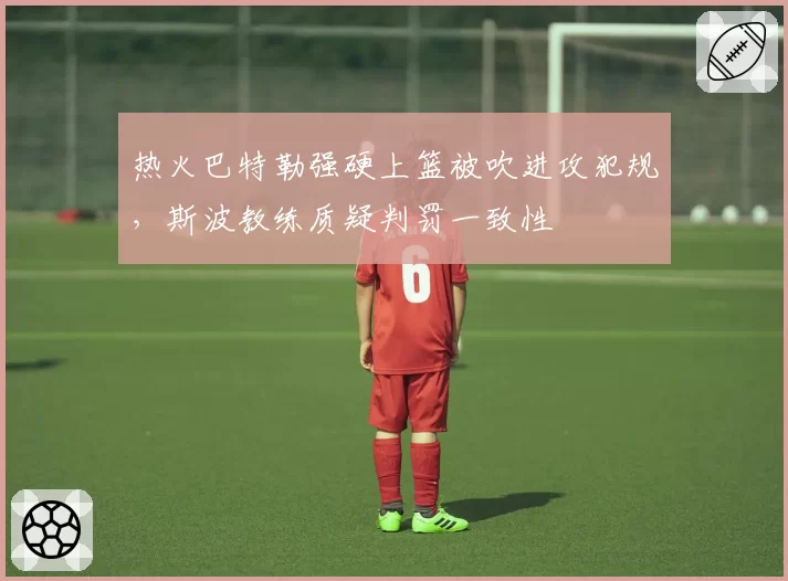 热火巴特勒强硬上篮被吹进攻犯规,斯波教练质疑判罚一致性