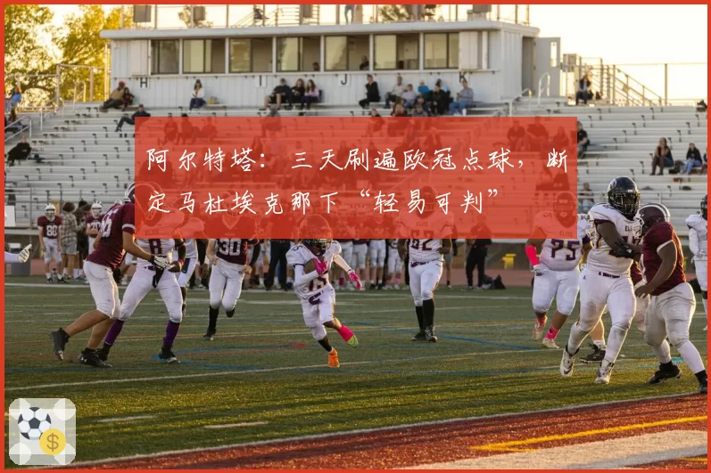 阿尔特塔:三天刷遍欧冠点球,断定马杜埃克那下“轻易可判”
