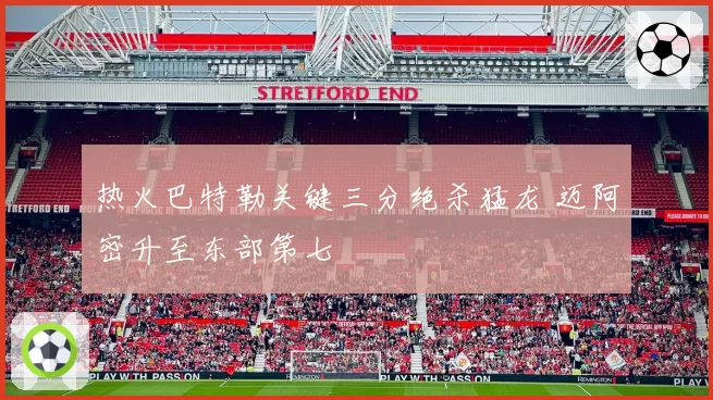 热火巴特勒关键三分绝杀猛龙 迈阿密升至东部第七