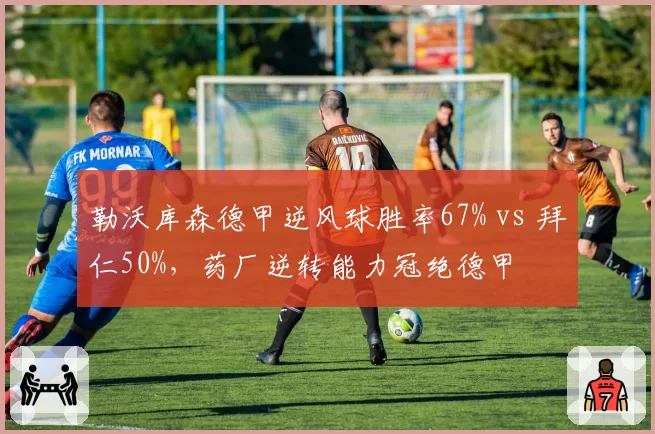勒沃库森德甲逆风球胜率67% vs 拜仁50%，药厂逆转能力冠绝德甲