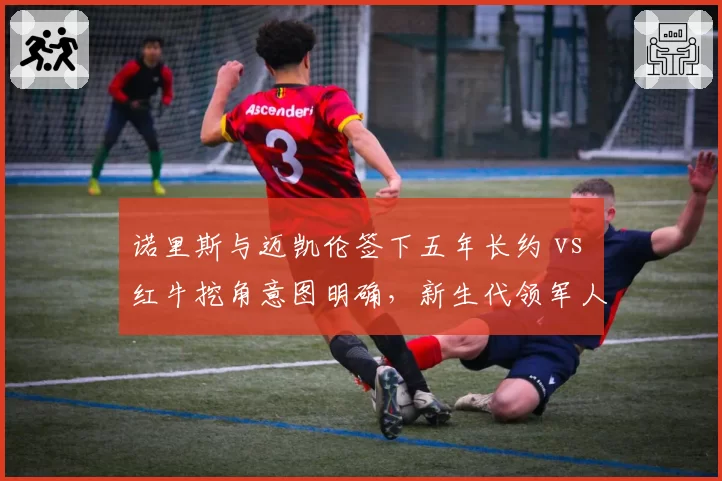 诺里斯与迈凯伦签下五年长约 vs 红牛挖角意图明确,新生代领军人物归属博弈