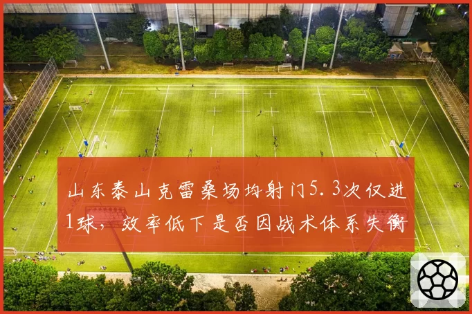 山东泰山克雷桑场均射门5.3次仅进1球，效率低下是否因战术体系失衡？