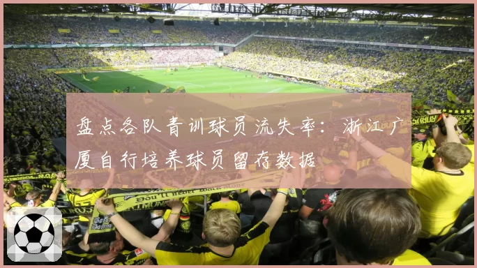 盘点各队青训球员流失率：浙江广厦自行培养球员留存数据