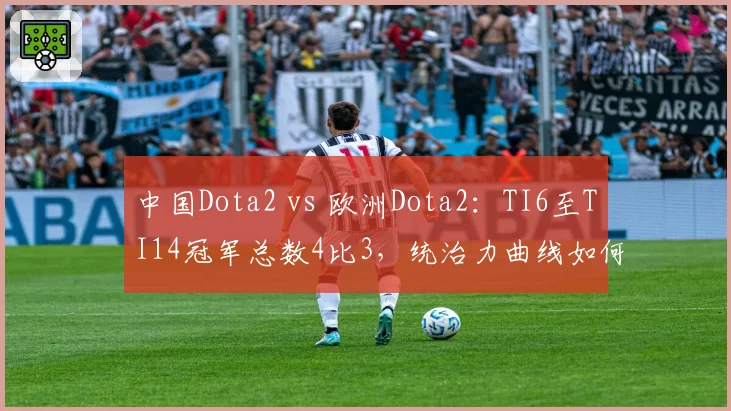 中国Dota2 vs 欧洲Dota2:TI6至TI14冠军总数4比3,统治力曲线如何变化