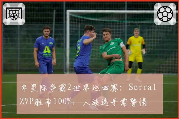 年星际争霸2世界巡回赛：Serral ZVP胜率100%，人族选手需警惕