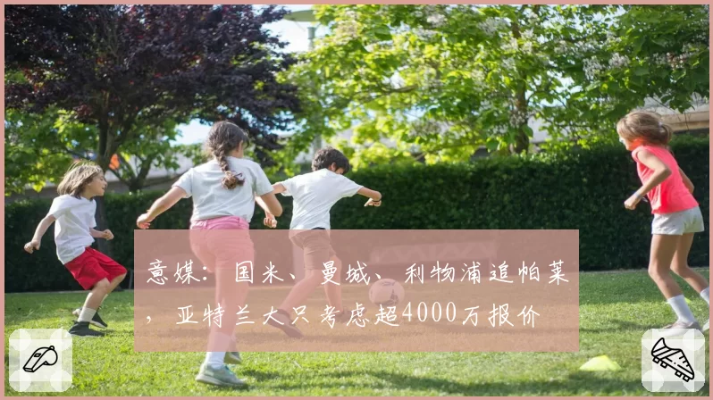 意媒:国米、曼城、利物浦追帕莱,亚特兰大只考虑超4000万报价