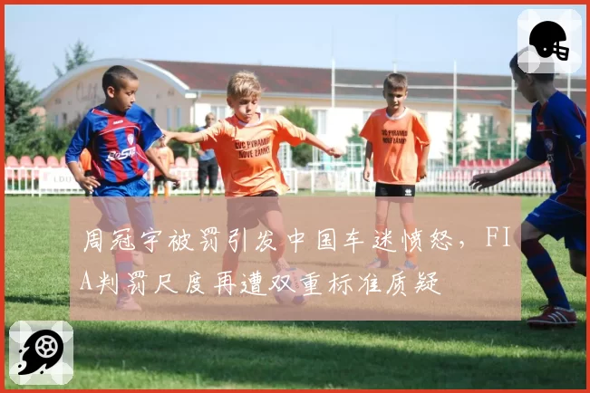 周冠宇被罚引发中国车迷愤怒,FIA判罚尺度再遭双重标准质疑