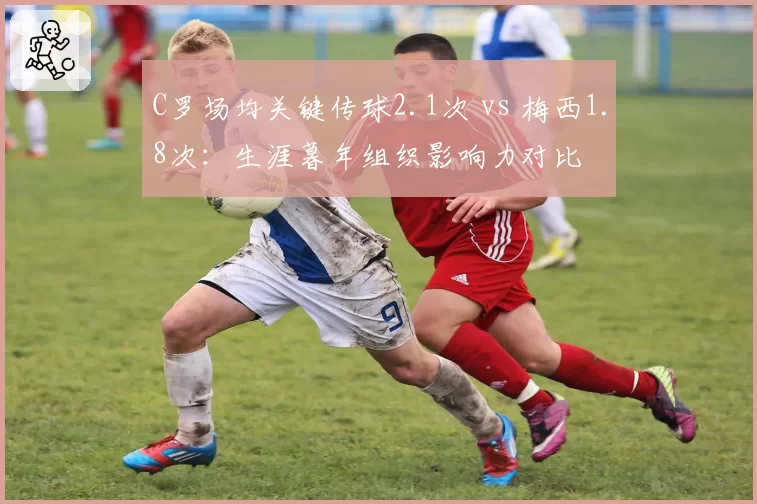 C罗场均关键传球2.1次 vs 梅西1.8次:生涯暮年组织影响力对比
