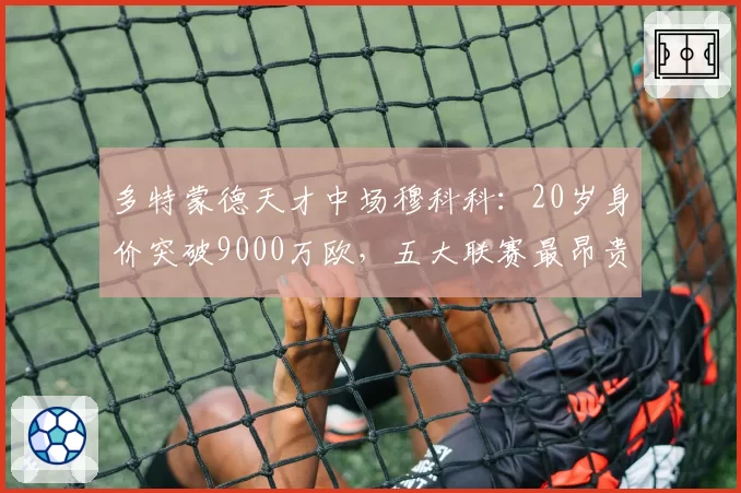 多特蒙德天才中场穆科科：20岁身价突破9000万欧，五大联赛最昂贵U20