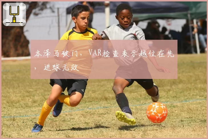 本泽马破门，VAR检查表示越位在先，进球无效