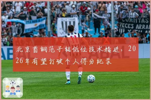 北京首钢范子铭低位技术精进，2026年有望打破个人得分纪录