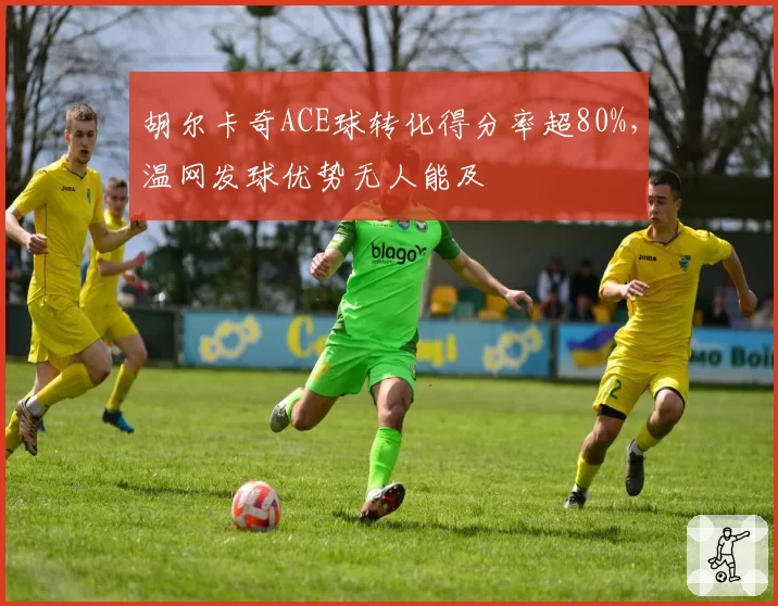 胡尔卡奇ACE球转化得分率超80%,温网发球优势无人能及