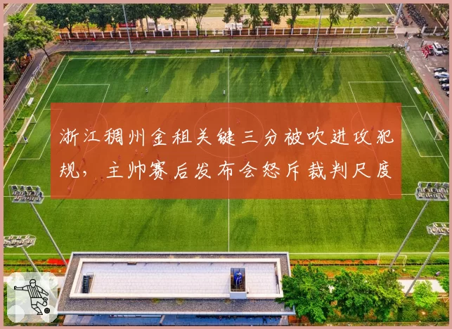 浙江稠州金租关键三分被吹进攻犯规,主帅赛后发布会怒斥裁判尺度不一