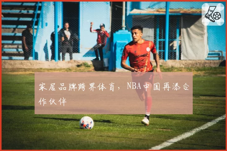 家居品牌跨界体育，NBA中国再添合作伙伴