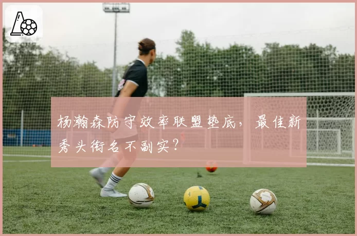 杨瀚森防守效率联盟垫底，最佳新秀头衔名不副实？
