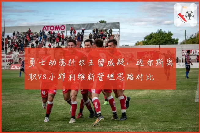 勇士动荡科尔去留成疑，迈尔斯离职vs小邓利维新管理思路对比