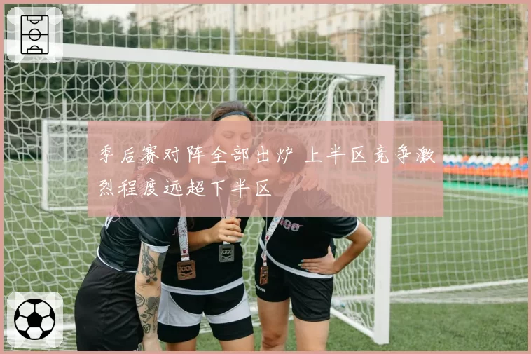 季后赛对阵全部出炉 上半区竞争激烈程度远超下半区