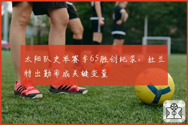 太阳队史单赛季65胜创纪录,杜兰特出勤率成关键变量