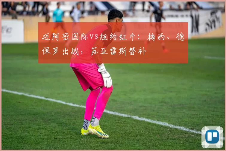 迈阿密国际vs纽约红牛：梅西、德保罗出战，苏亚雷斯替补