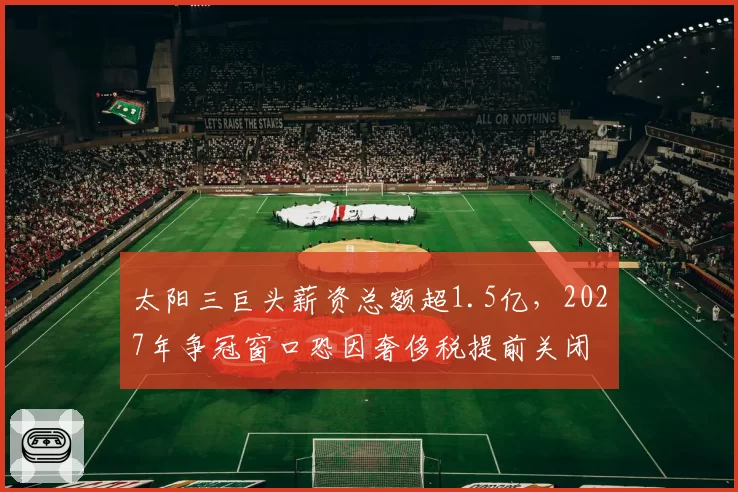 太阳三巨头薪资总额超1.5亿,2027年争冠窗口恐因奢侈税提前关闭