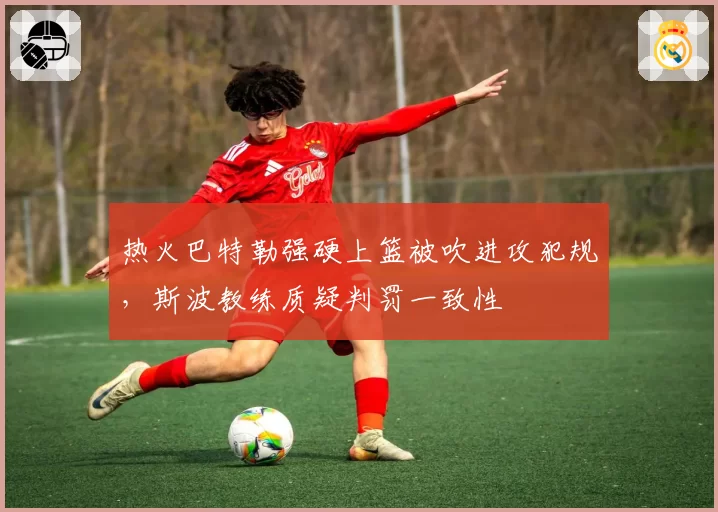热火巴特勒强硬上篮被吹进攻犯规,斯波教练质疑判罚一致性