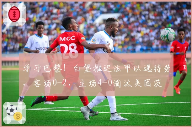学习巴黎！白堡推迟法甲以逸待劳，客场0-2、主场4-0淘汰美因茨