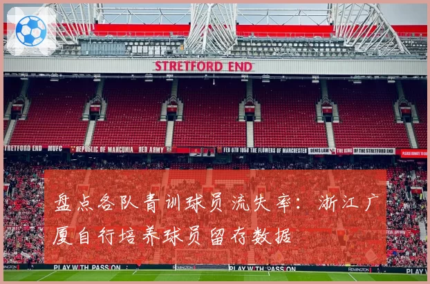 盘点各队青训球员流失率：浙江广厦自行培养球员留存数据