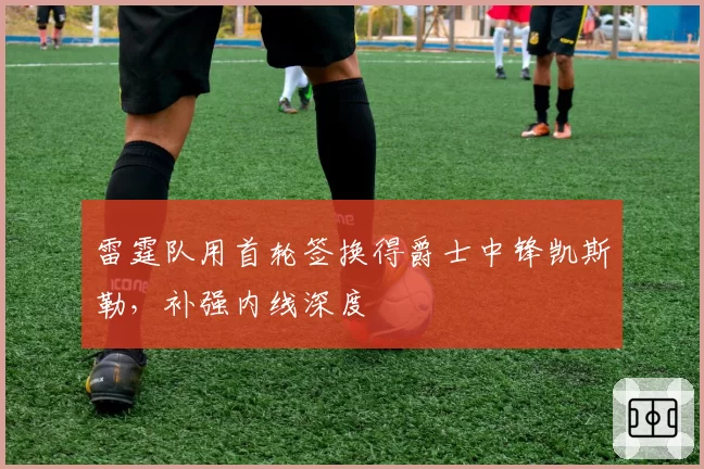 雷霆队用首轮签换得爵士中锋凯斯勒，补强内线深度